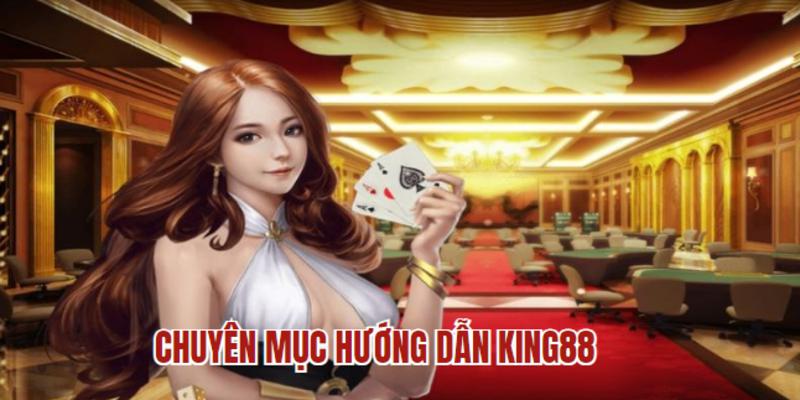 Tìm hiểu chuyên mục hướng dẫn KING88 bạn nên biết